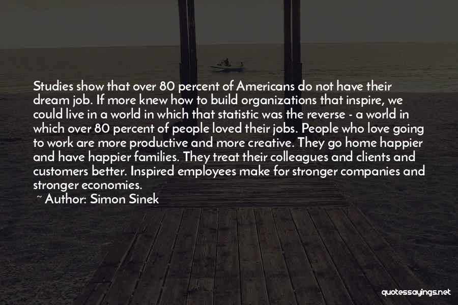Simon Sinek Quotes: Studies Show That Over 80 Percent Of Americans Do Not Have Their Dream Job. If More Knew How To Build