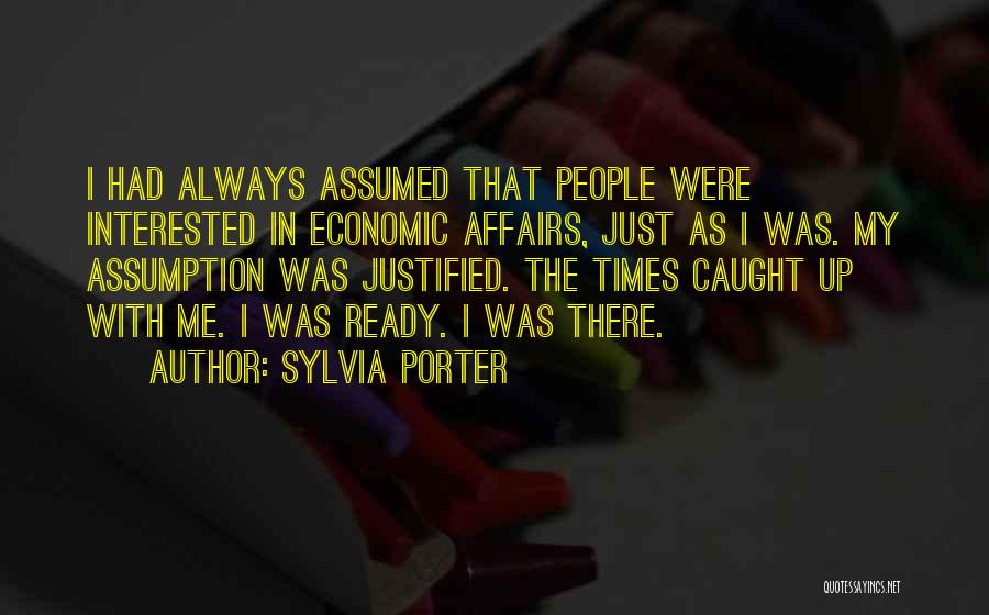 Sylvia Porter Quotes: I Had Always Assumed That People Were Interested In Economic Affairs, Just As I Was. My Assumption Was Justified. The