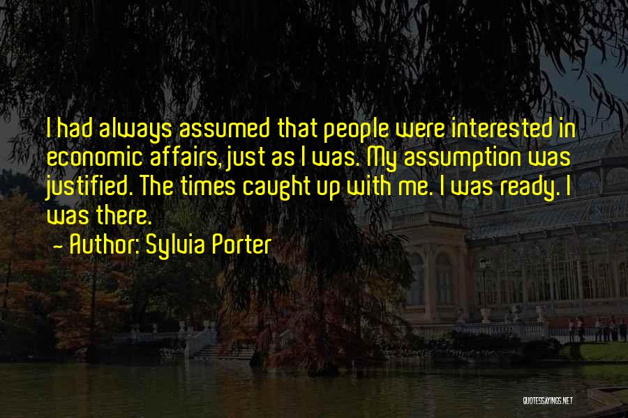 Sylvia Porter Quotes: I Had Always Assumed That People Were Interested In Economic Affairs, Just As I Was. My Assumption Was Justified. The