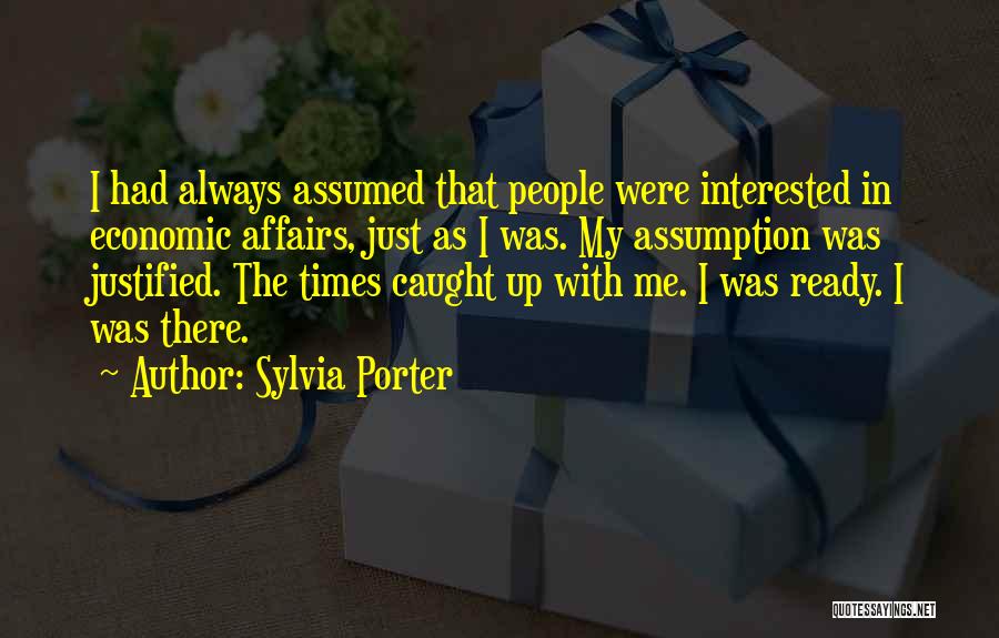 Sylvia Porter Quotes: I Had Always Assumed That People Were Interested In Economic Affairs, Just As I Was. My Assumption Was Justified. The