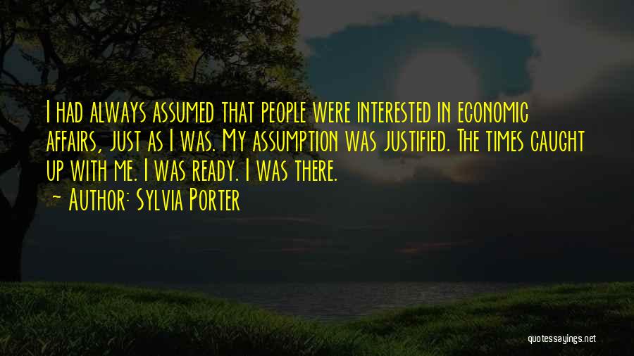 Sylvia Porter Quotes: I Had Always Assumed That People Were Interested In Economic Affairs, Just As I Was. My Assumption Was Justified. The