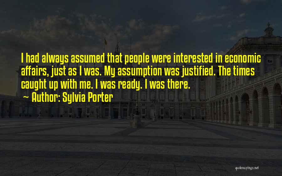 Sylvia Porter Quotes: I Had Always Assumed That People Were Interested In Economic Affairs, Just As I Was. My Assumption Was Justified. The