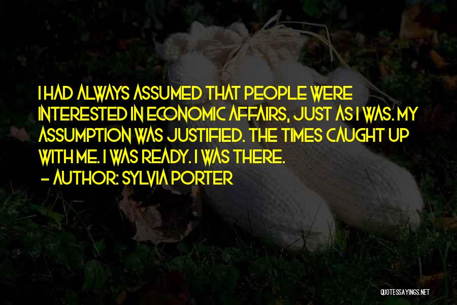 Sylvia Porter Quotes: I Had Always Assumed That People Were Interested In Economic Affairs, Just As I Was. My Assumption Was Justified. The