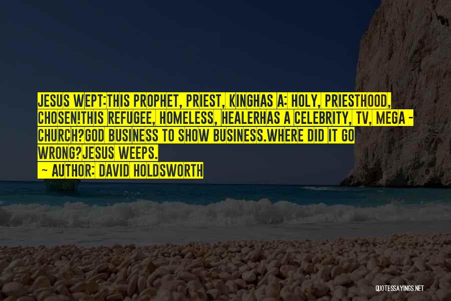 David Holdsworth Quotes: Jesus Wept:this Prophet, Priest, Kinghas A: Holy, Priesthood, Chosen!this Refugee, Homeless, Healerhas A Celebrity, Tv, Mega - Church?god Business To