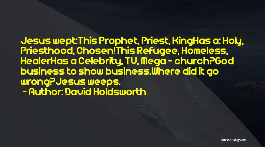 David Holdsworth Quotes: Jesus Wept:this Prophet, Priest, Kinghas A: Holy, Priesthood, Chosen!this Refugee, Homeless, Healerhas A Celebrity, Tv, Mega - Church?god Business To