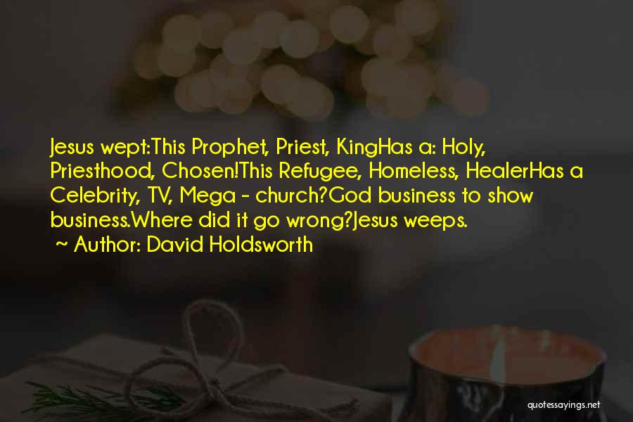 David Holdsworth Quotes: Jesus Wept:this Prophet, Priest, Kinghas A: Holy, Priesthood, Chosen!this Refugee, Homeless, Healerhas A Celebrity, Tv, Mega - Church?god Business To