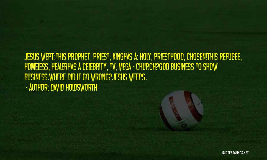 David Holdsworth Quotes: Jesus Wept:this Prophet, Priest, Kinghas A: Holy, Priesthood, Chosen!this Refugee, Homeless, Healerhas A Celebrity, Tv, Mega - Church?god Business To