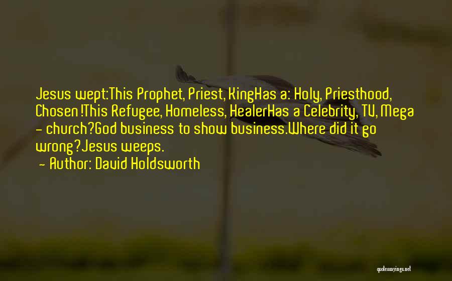 David Holdsworth Quotes: Jesus Wept:this Prophet, Priest, Kinghas A: Holy, Priesthood, Chosen!this Refugee, Homeless, Healerhas A Celebrity, Tv, Mega - Church?god Business To