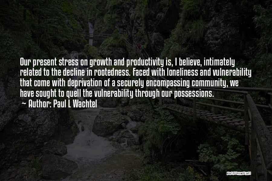 Paul L Wachtel Quotes: Our Present Stress On Growth And Productivity Is, I Believe, Intimately Related To The Decline In Rootedness. Faced With Loneliness