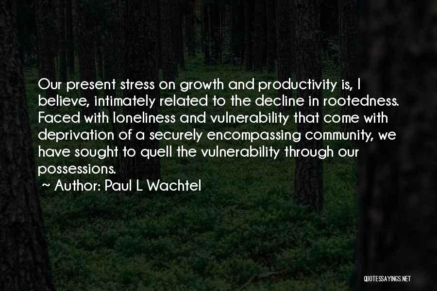 Paul L Wachtel Quotes: Our Present Stress On Growth And Productivity Is, I Believe, Intimately Related To The Decline In Rootedness. Faced With Loneliness