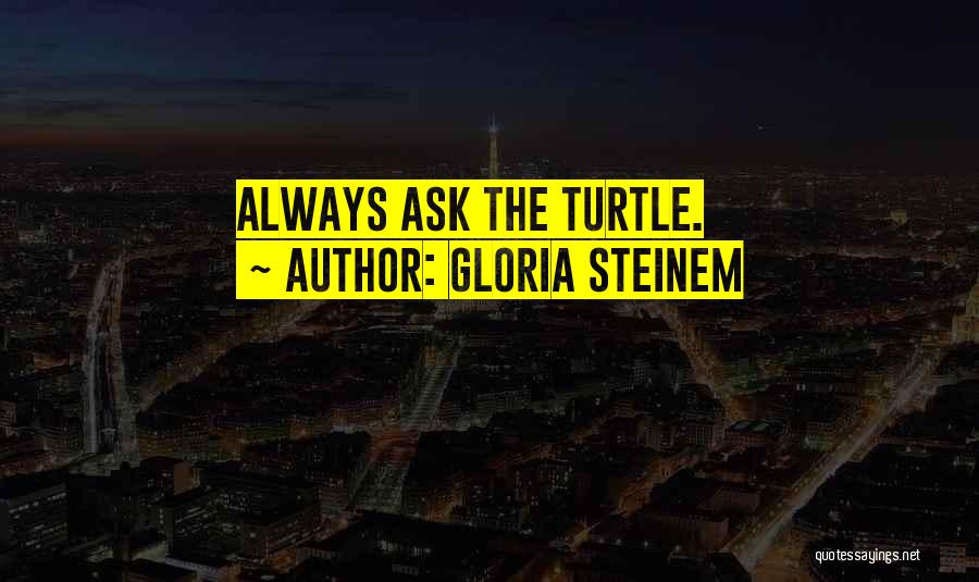 Gloria Steinem Quotes: Always Ask The Turtle.