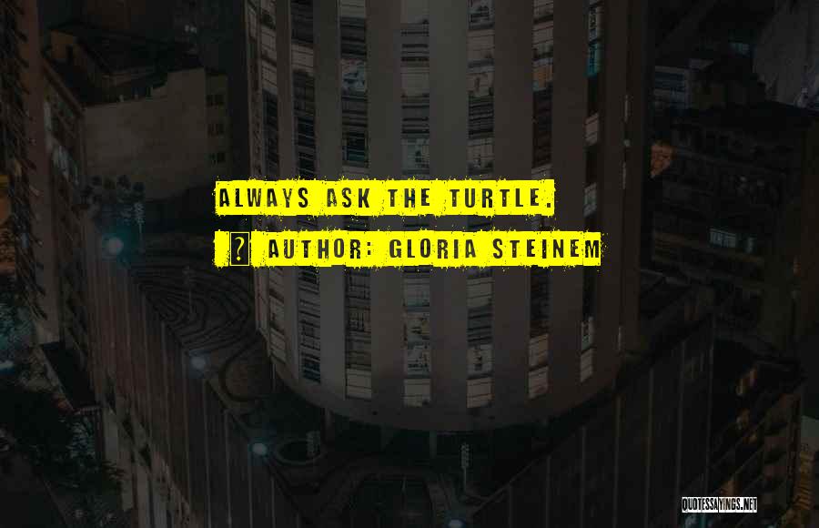 Gloria Steinem Quotes: Always Ask The Turtle.