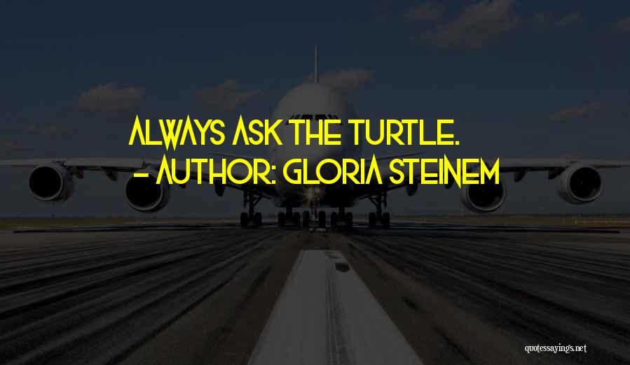 Gloria Steinem Quotes: Always Ask The Turtle.