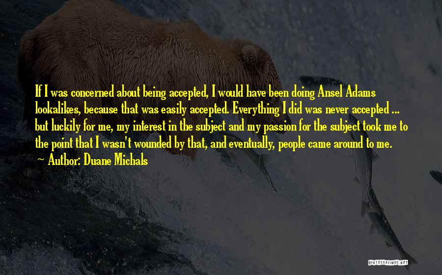 Duane Michals Quotes: If I Was Concerned About Being Accepted, I Would Have Been Doing Ansel Adams Lookalikes, Because That Was Easily Accepted.