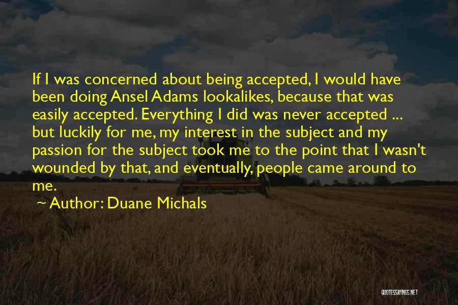 Duane Michals Quotes: If I Was Concerned About Being Accepted, I Would Have Been Doing Ansel Adams Lookalikes, Because That Was Easily Accepted.