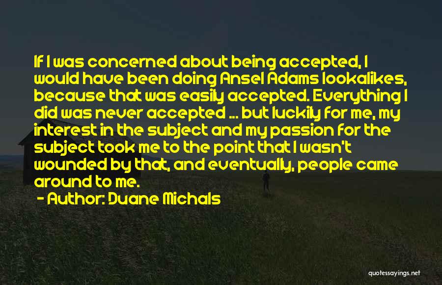 Duane Michals Quotes: If I Was Concerned About Being Accepted, I Would Have Been Doing Ansel Adams Lookalikes, Because That Was Easily Accepted.