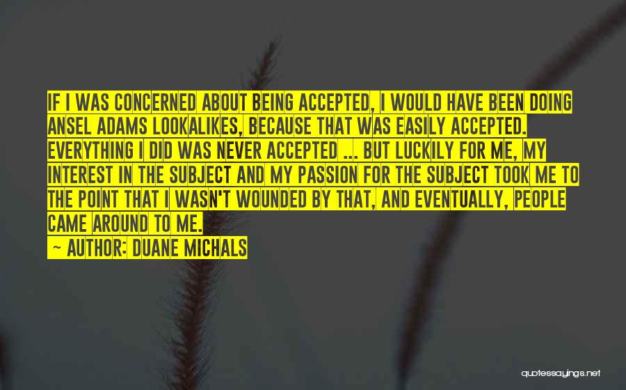 Duane Michals Quotes: If I Was Concerned About Being Accepted, I Would Have Been Doing Ansel Adams Lookalikes, Because That Was Easily Accepted.