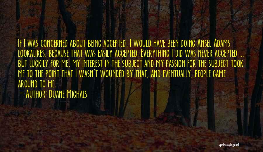 Duane Michals Quotes: If I Was Concerned About Being Accepted, I Would Have Been Doing Ansel Adams Lookalikes, Because That Was Easily Accepted.