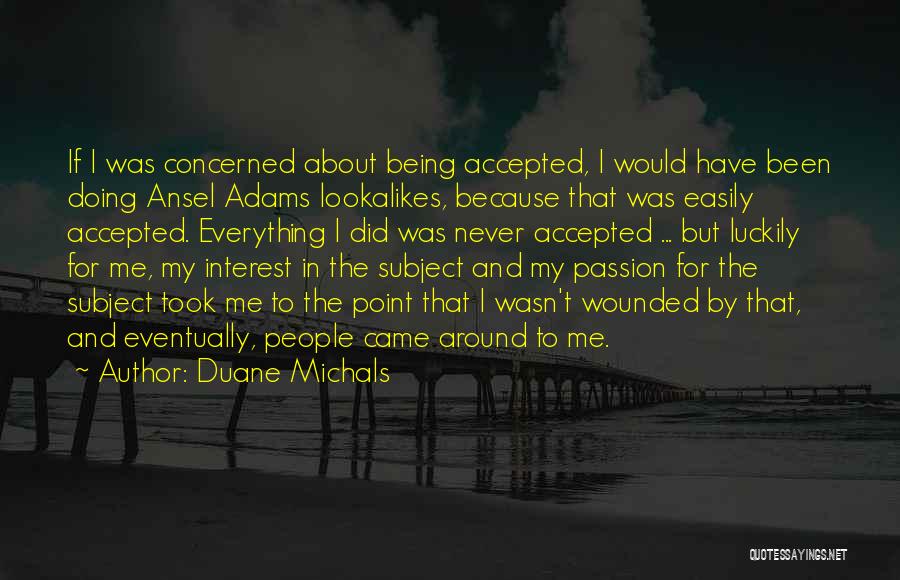 Duane Michals Quotes: If I Was Concerned About Being Accepted, I Would Have Been Doing Ansel Adams Lookalikes, Because That Was Easily Accepted.