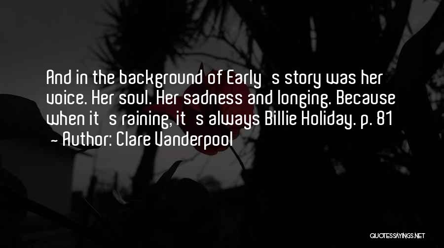 Clare Vanderpool Quotes: And In The Background Of Early's Story Was Her Voice. Her Soul. Her Sadness And Longing. Because When It's Raining,