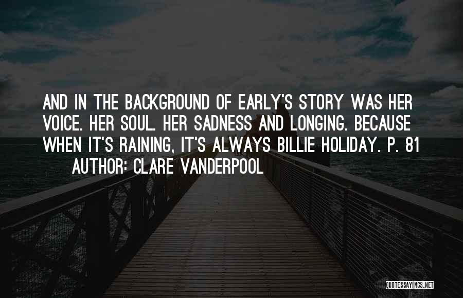 Clare Vanderpool Quotes: And In The Background Of Early's Story Was Her Voice. Her Soul. Her Sadness And Longing. Because When It's Raining,
