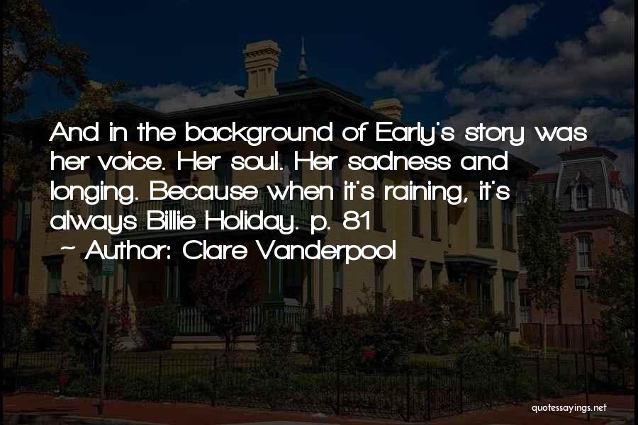 Clare Vanderpool Quotes: And In The Background Of Early's Story Was Her Voice. Her Soul. Her Sadness And Longing. Because When It's Raining,