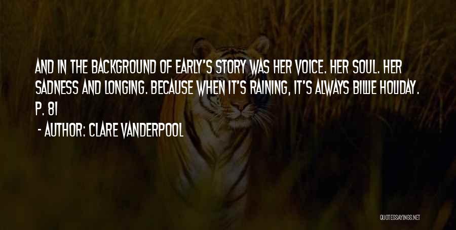 Clare Vanderpool Quotes: And In The Background Of Early's Story Was Her Voice. Her Soul. Her Sadness And Longing. Because When It's Raining,