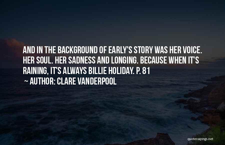 Clare Vanderpool Quotes: And In The Background Of Early's Story Was Her Voice. Her Soul. Her Sadness And Longing. Because When It's Raining,