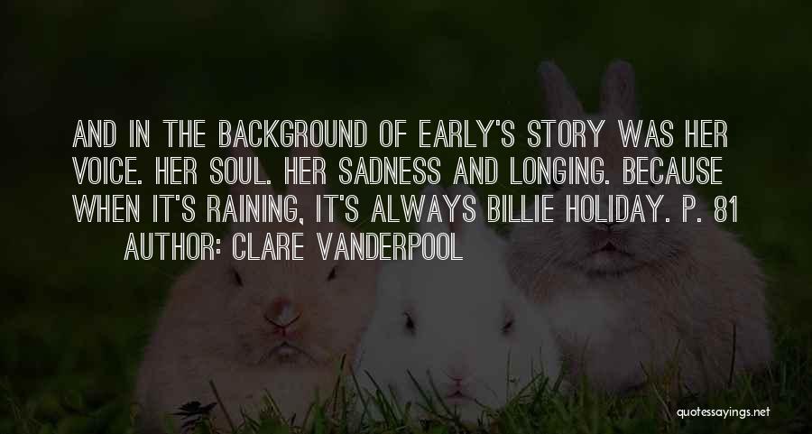 Clare Vanderpool Quotes: And In The Background Of Early's Story Was Her Voice. Her Soul. Her Sadness And Longing. Because When It's Raining,