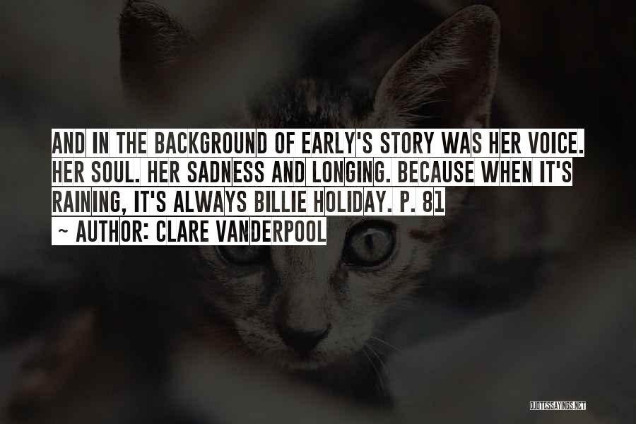 Clare Vanderpool Quotes: And In The Background Of Early's Story Was Her Voice. Her Soul. Her Sadness And Longing. Because When It's Raining,