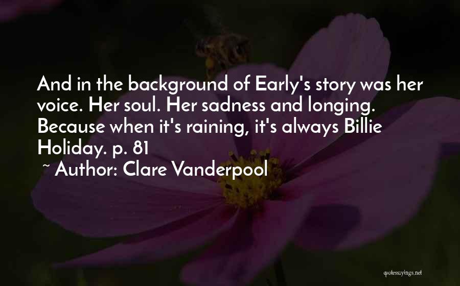 Clare Vanderpool Quotes: And In The Background Of Early's Story Was Her Voice. Her Soul. Her Sadness And Longing. Because When It's Raining,
