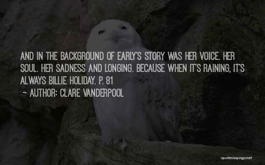 Clare Vanderpool Quotes: And In The Background Of Early's Story Was Her Voice. Her Soul. Her Sadness And Longing. Because When It's Raining,