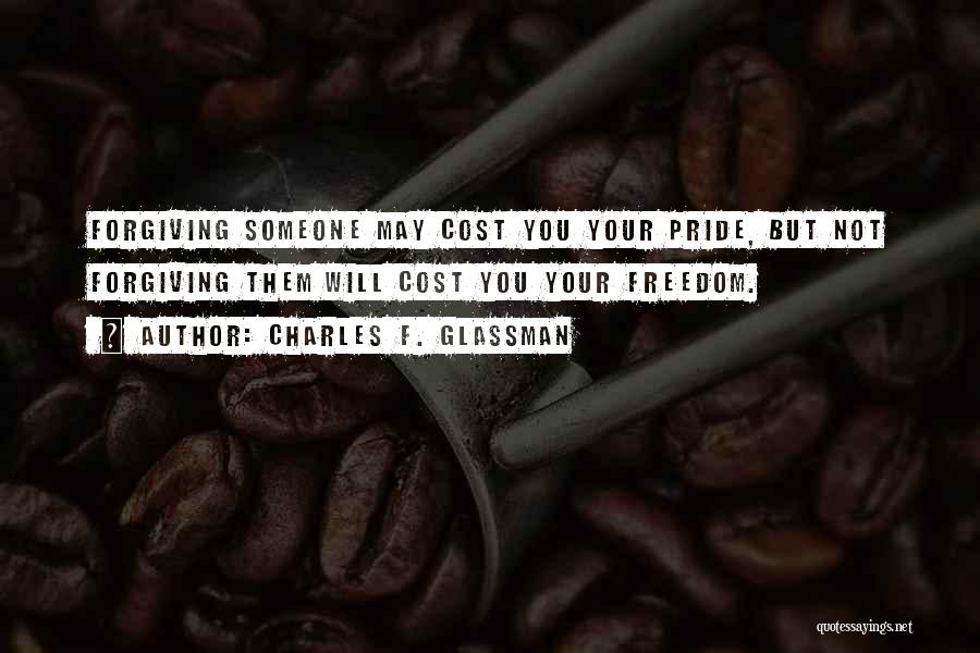 Charles F. Glassman Quotes: Forgiving Someone May Cost You Your Pride, But Not Forgiving Them Will Cost You Your Freedom.