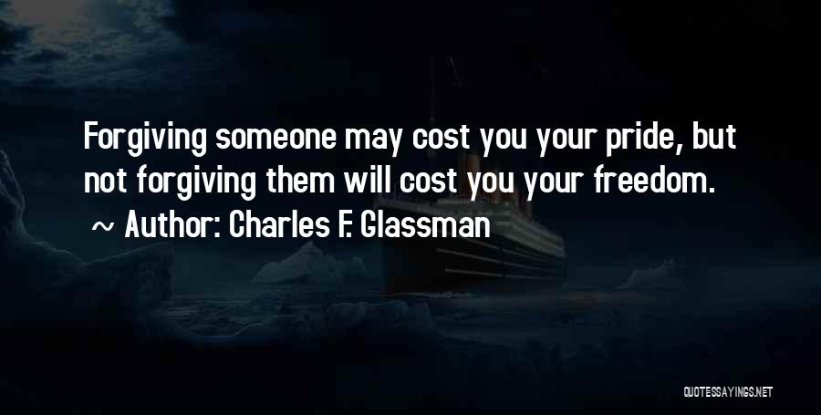 Charles F. Glassman Quotes: Forgiving Someone May Cost You Your Pride, But Not Forgiving Them Will Cost You Your Freedom.