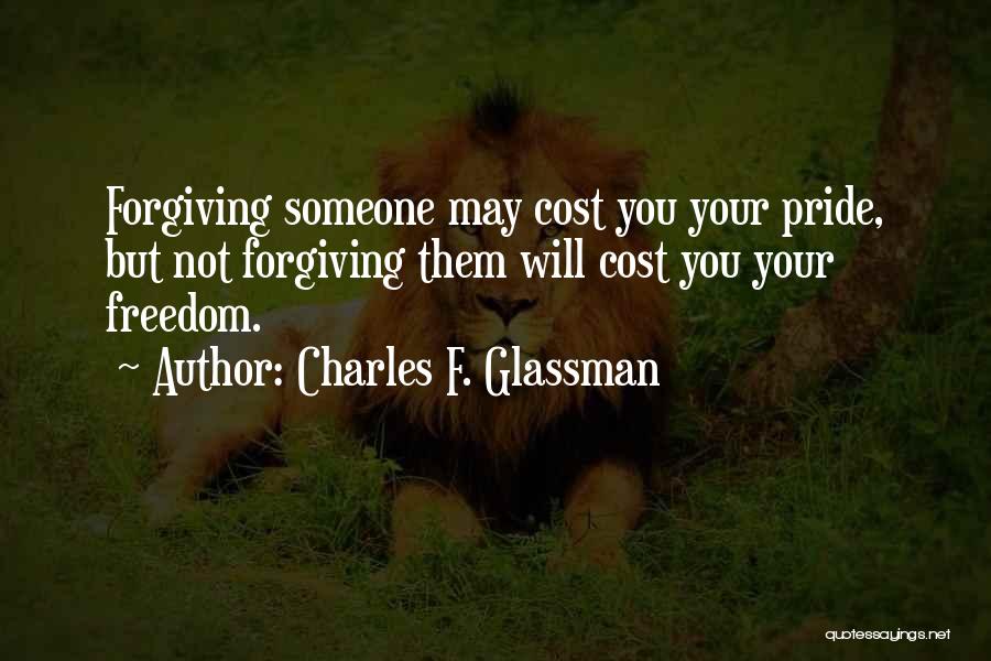 Charles F. Glassman Quotes: Forgiving Someone May Cost You Your Pride, But Not Forgiving Them Will Cost You Your Freedom.