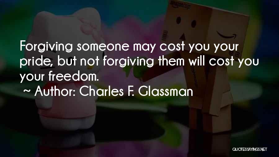 Charles F. Glassman Quotes: Forgiving Someone May Cost You Your Pride, But Not Forgiving Them Will Cost You Your Freedom.