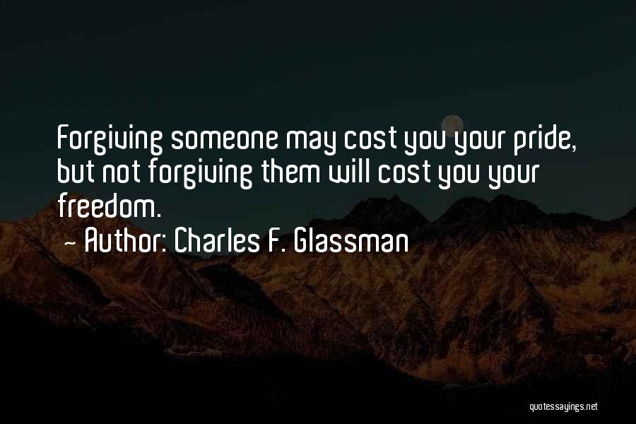 Charles F. Glassman Quotes: Forgiving Someone May Cost You Your Pride, But Not Forgiving Them Will Cost You Your Freedom.
