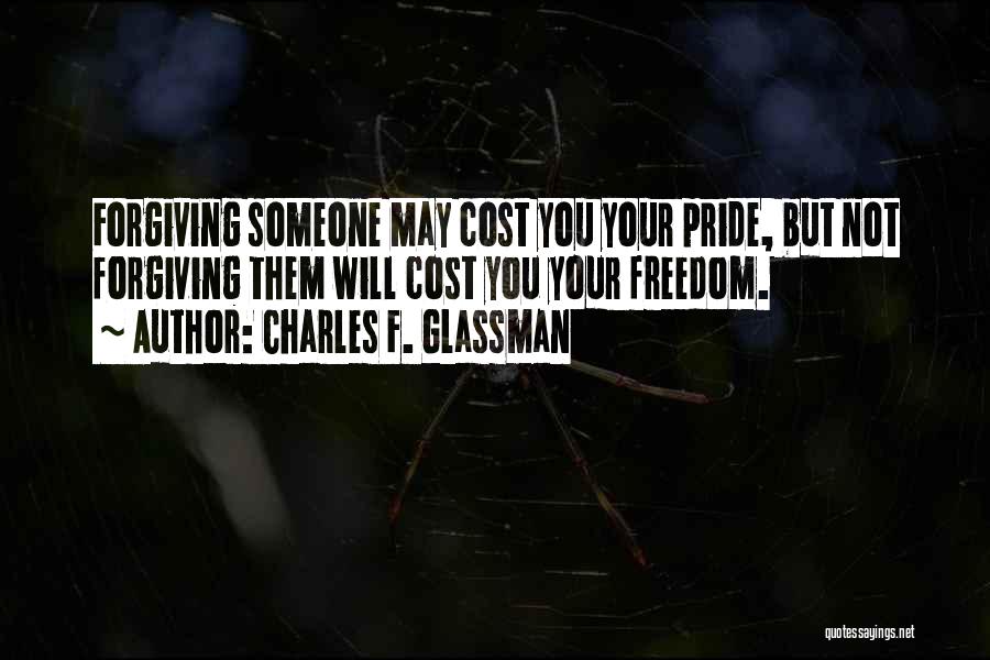 Charles F. Glassman Quotes: Forgiving Someone May Cost You Your Pride, But Not Forgiving Them Will Cost You Your Freedom.