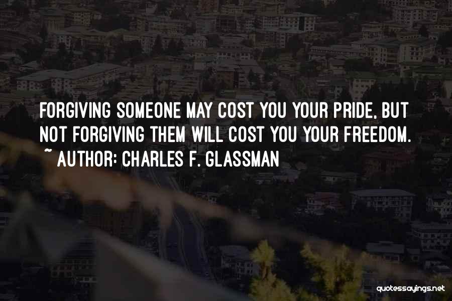 Charles F. Glassman Quotes: Forgiving Someone May Cost You Your Pride, But Not Forgiving Them Will Cost You Your Freedom.