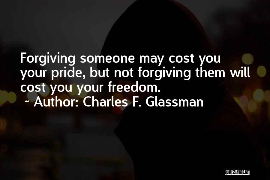 Charles F. Glassman Quotes: Forgiving Someone May Cost You Your Pride, But Not Forgiving Them Will Cost You Your Freedom.