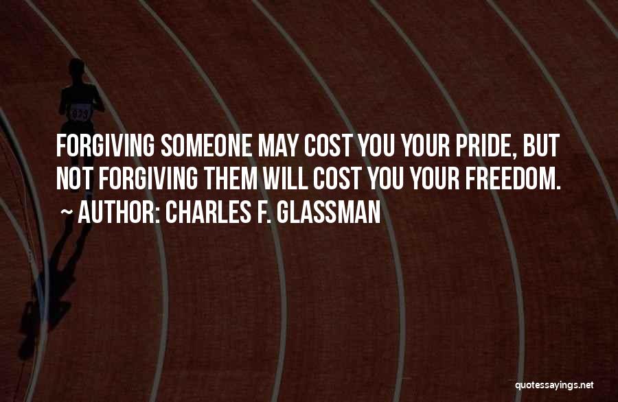 Charles F. Glassman Quotes: Forgiving Someone May Cost You Your Pride, But Not Forgiving Them Will Cost You Your Freedom.