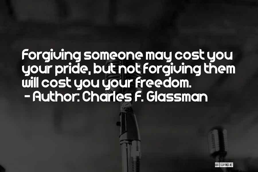 Charles F. Glassman Quotes: Forgiving Someone May Cost You Your Pride, But Not Forgiving Them Will Cost You Your Freedom.