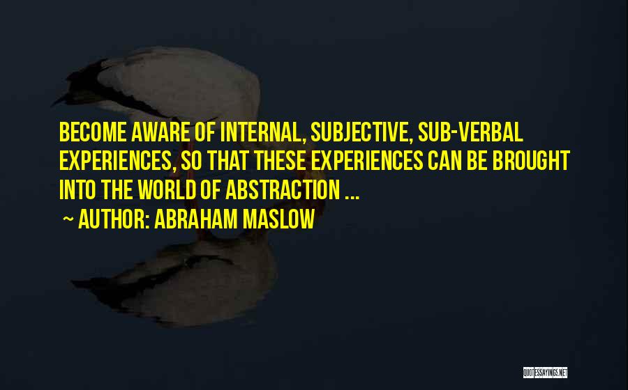 Abraham Maslow Quotes: Become Aware Of Internal, Subjective, Sub-verbal Experiences, So That These Experiences Can Be Brought Into The World Of Abstraction ...