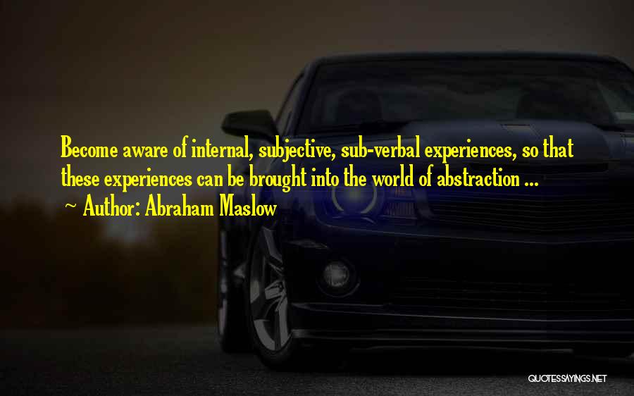 Abraham Maslow Quotes: Become Aware Of Internal, Subjective, Sub-verbal Experiences, So That These Experiences Can Be Brought Into The World Of Abstraction ...