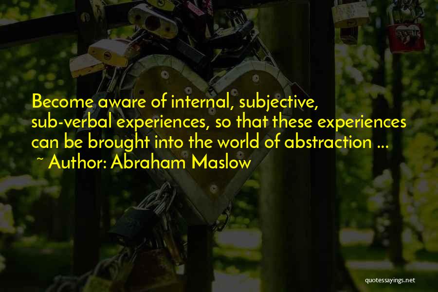 Abraham Maslow Quotes: Become Aware Of Internal, Subjective, Sub-verbal Experiences, So That These Experiences Can Be Brought Into The World Of Abstraction ...