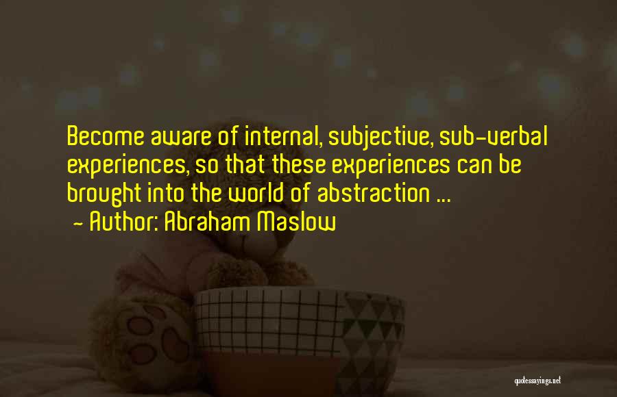 Abraham Maslow Quotes: Become Aware Of Internal, Subjective, Sub-verbal Experiences, So That These Experiences Can Be Brought Into The World Of Abstraction ...