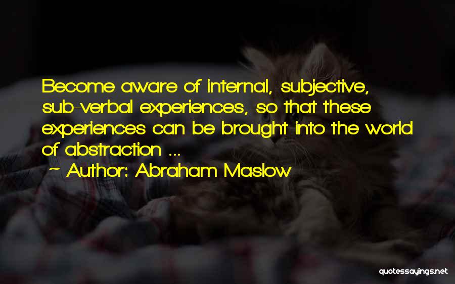Abraham Maslow Quotes: Become Aware Of Internal, Subjective, Sub-verbal Experiences, So That These Experiences Can Be Brought Into The World Of Abstraction ...