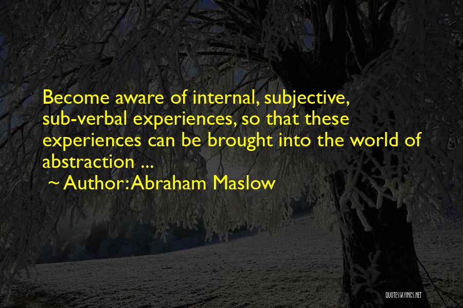 Abraham Maslow Quotes: Become Aware Of Internal, Subjective, Sub-verbal Experiences, So That These Experiences Can Be Brought Into The World Of Abstraction ...