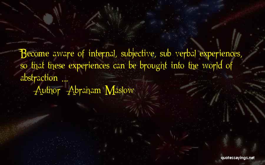 Abraham Maslow Quotes: Become Aware Of Internal, Subjective, Sub-verbal Experiences, So That These Experiences Can Be Brought Into The World Of Abstraction ...