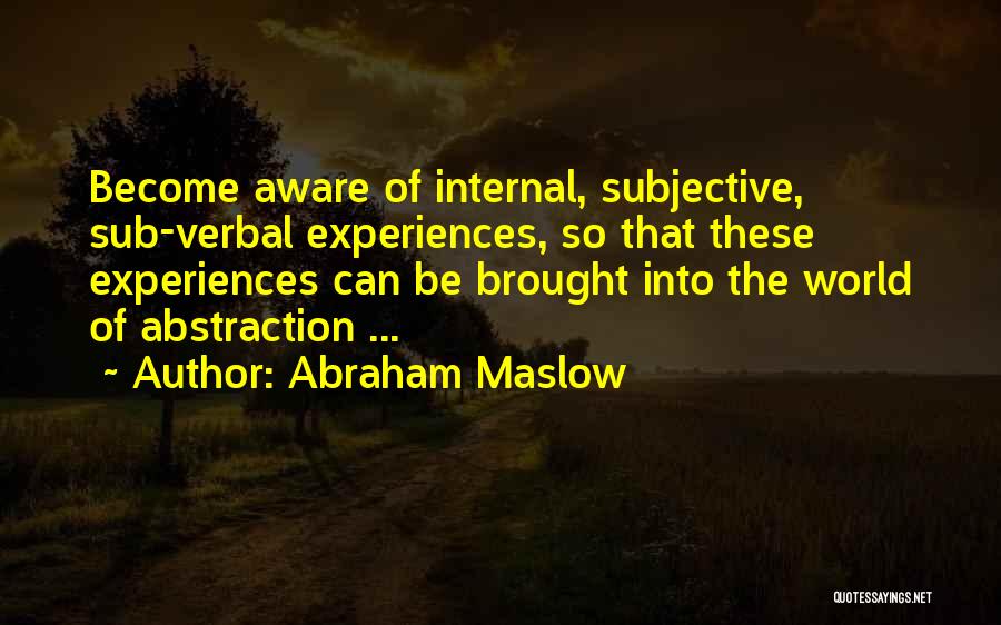 Abraham Maslow Quotes: Become Aware Of Internal, Subjective, Sub-verbal Experiences, So That These Experiences Can Be Brought Into The World Of Abstraction ...